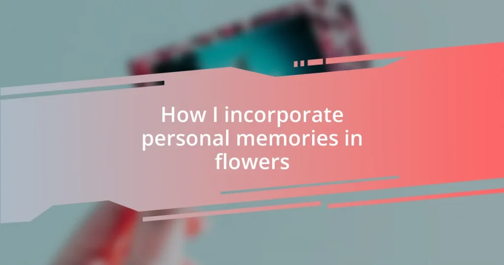 How I incorporate personal memories in flowers