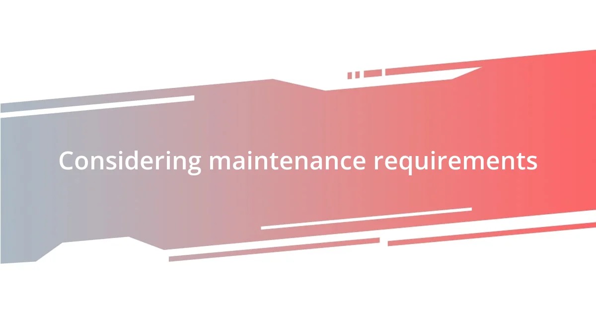 Considering maintenance requirements